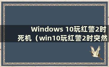 Windows 10玩红警2时死机（win10玩红警2时突然死机且无反应）